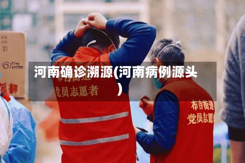 河南确诊溯源(河南病例源头)-第3张图片
